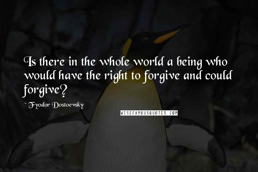 Fyodor Dostoevsky Quotes: Is there in the whole world a being who would have the right to forgive and could forgive?