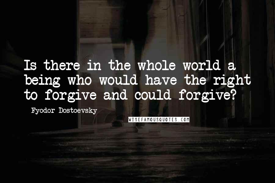 Fyodor Dostoevsky Quotes: Is there in the whole world a being who would have the right to forgive and could forgive?