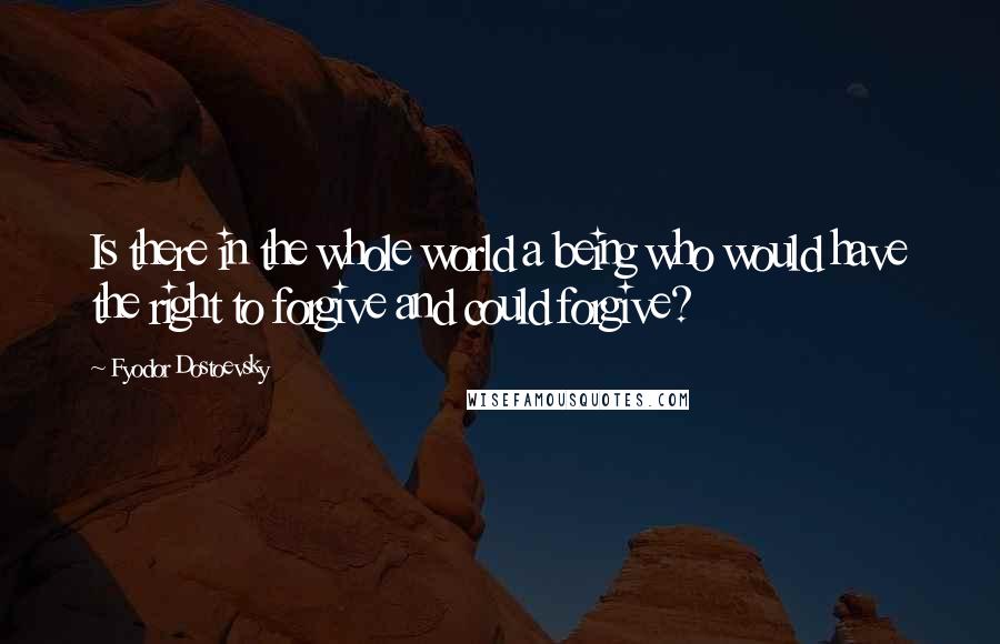 Fyodor Dostoevsky Quotes: Is there in the whole world a being who would have the right to forgive and could forgive?