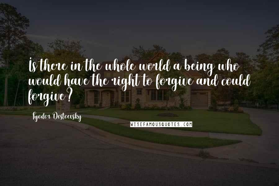 Fyodor Dostoevsky Quotes: Is there in the whole world a being who would have the right to forgive and could forgive?