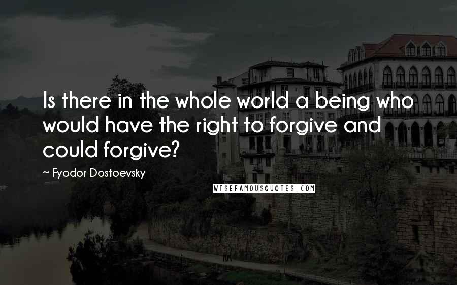 Fyodor Dostoevsky Quotes: Is there in the whole world a being who would have the right to forgive and could forgive?