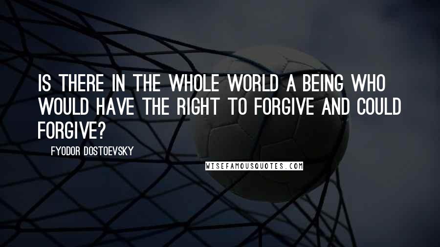 Fyodor Dostoevsky Quotes: Is there in the whole world a being who would have the right to forgive and could forgive?