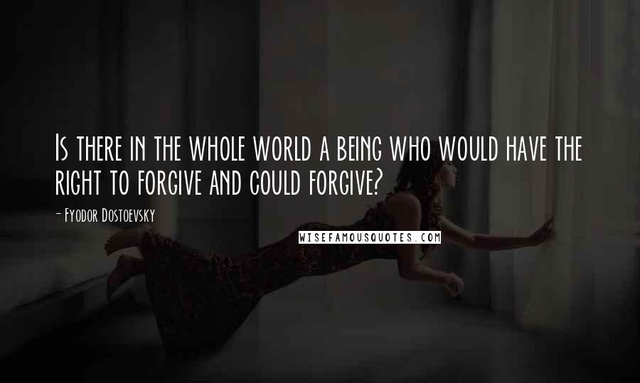 Fyodor Dostoevsky Quotes: Is there in the whole world a being who would have the right to forgive and could forgive?