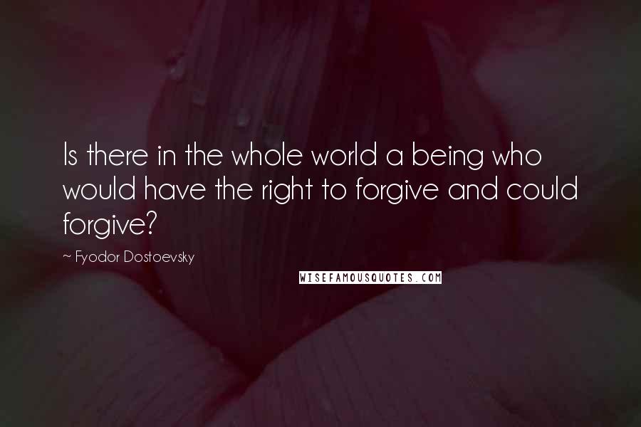 Fyodor Dostoevsky Quotes: Is there in the whole world a being who would have the right to forgive and could forgive?