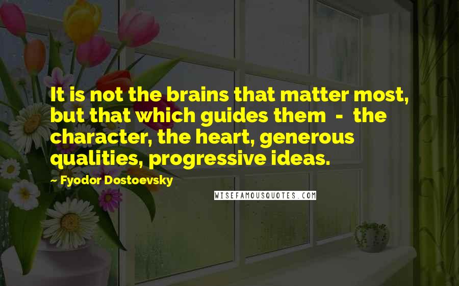 Fyodor Dostoevsky Quotes: It is not the brains that matter most, but that which guides them - the character, the heart, generous qualities, progressive ideas.