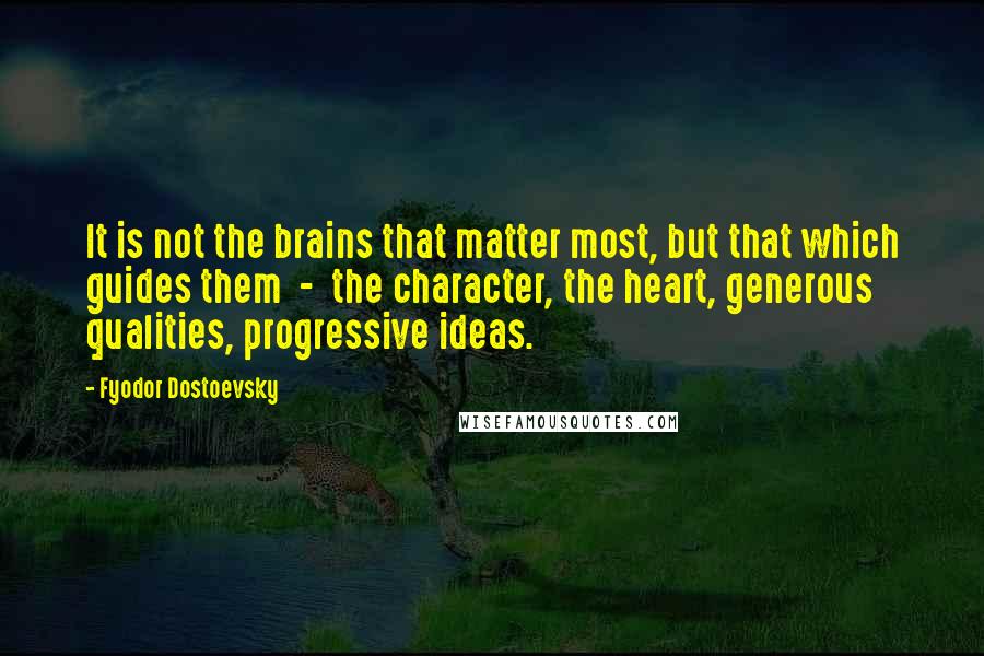 Fyodor Dostoevsky Quotes: It is not the brains that matter most, but that which guides them - the character, the heart, generous qualities, progressive ideas.
