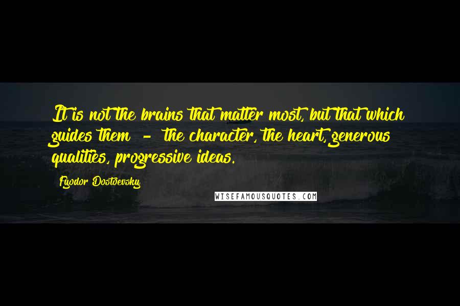 Fyodor Dostoevsky Quotes: It is not the brains that matter most, but that which guides them - the character, the heart, generous qualities, progressive ideas.