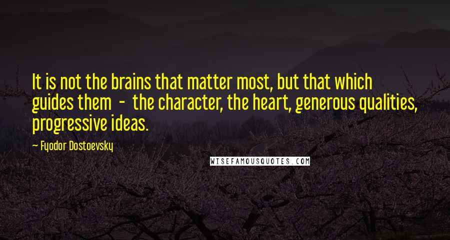 Fyodor Dostoevsky Quotes: It is not the brains that matter most, but that which guides them - the character, the heart, generous qualities, progressive ideas.