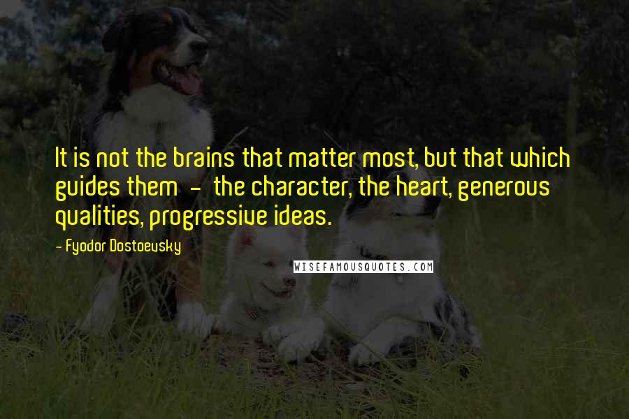 Fyodor Dostoevsky Quotes: It is not the brains that matter most, but that which guides them - the character, the heart, generous qualities, progressive ideas.