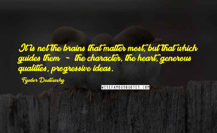 Fyodor Dostoevsky Quotes: It is not the brains that matter most, but that which guides them - the character, the heart, generous qualities, progressive ideas.
