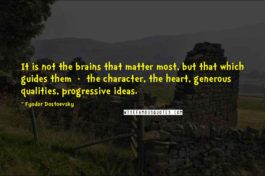 Fyodor Dostoevsky Quotes: It is not the brains that matter most, but that which guides them - the character, the heart, generous qualities, progressive ideas.