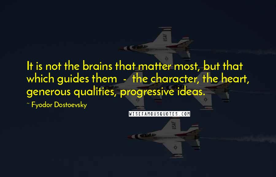 Fyodor Dostoevsky Quotes: It is not the brains that matter most, but that which guides them - the character, the heart, generous qualities, progressive ideas.