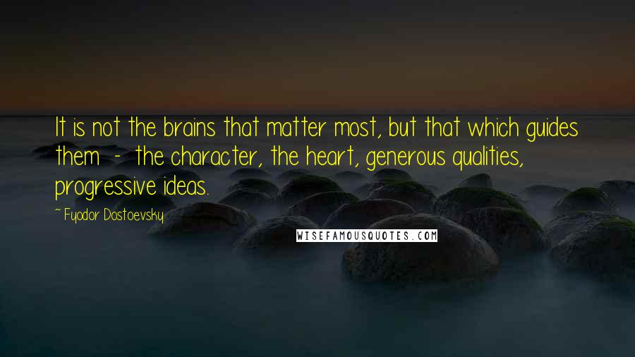 Fyodor Dostoevsky Quotes: It is not the brains that matter most, but that which guides them - the character, the heart, generous qualities, progressive ideas.