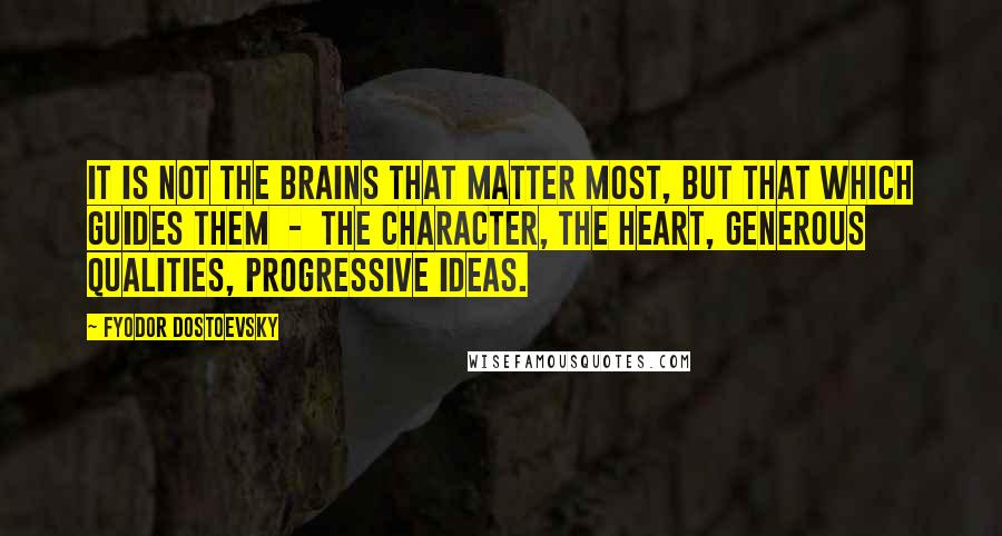 Fyodor Dostoevsky Quotes: It is not the brains that matter most, but that which guides them - the character, the heart, generous qualities, progressive ideas.