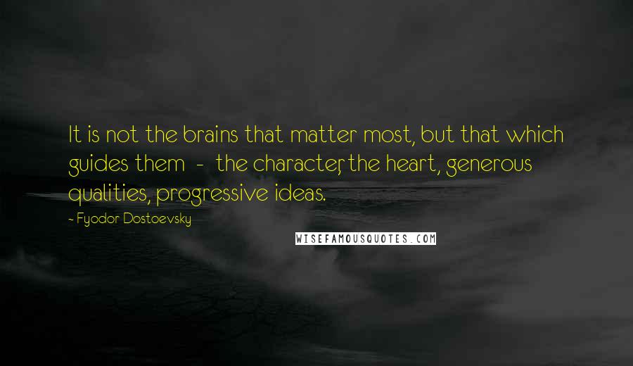 Fyodor Dostoevsky Quotes: It is not the brains that matter most, but that which guides them - the character, the heart, generous qualities, progressive ideas.
