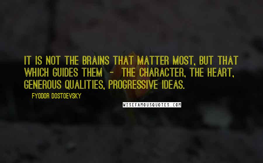 Fyodor Dostoevsky Quotes: It is not the brains that matter most, but that which guides them - the character, the heart, generous qualities, progressive ideas.
