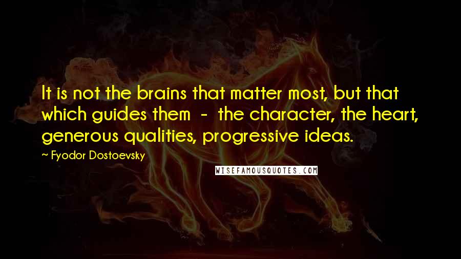 Fyodor Dostoevsky Quotes: It is not the brains that matter most, but that which guides them - the character, the heart, generous qualities, progressive ideas.