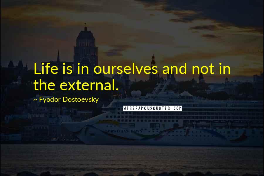 Fyodor Dostoevsky Quotes: Life is in ourselves and not in the external.