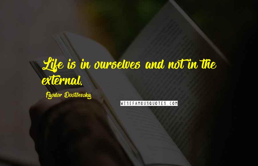 Fyodor Dostoevsky Quotes: Life is in ourselves and not in the external.