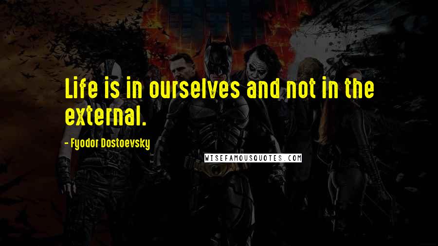 Fyodor Dostoevsky Quotes: Life is in ourselves and not in the external.