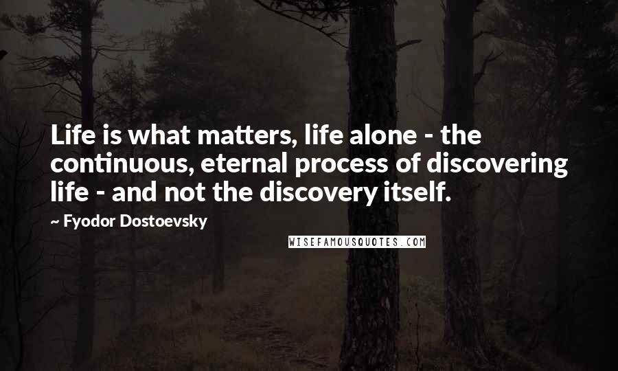 Fyodor Dostoevsky Quotes: Life is what matters, life alone - the continuous, eternal process of discovering life - and not the discovery itself.