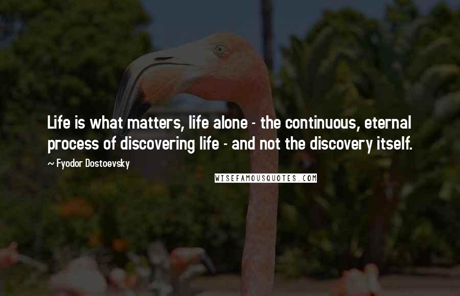 Fyodor Dostoevsky Quotes: Life is what matters, life alone - the continuous, eternal process of discovering life - and not the discovery itself.