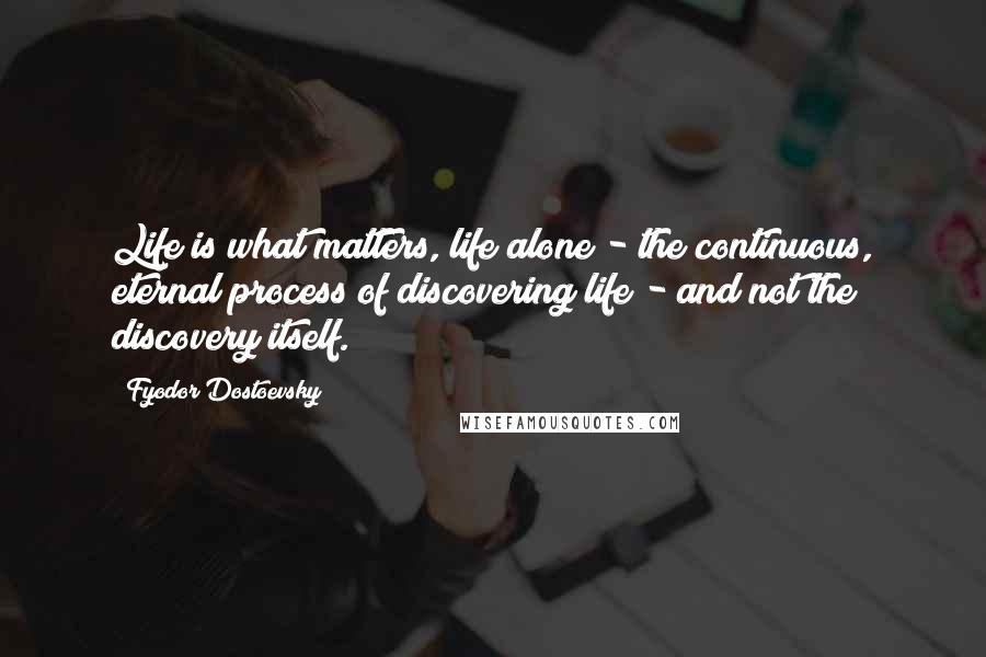 Fyodor Dostoevsky Quotes: Life is what matters, life alone - the continuous, eternal process of discovering life - and not the discovery itself.