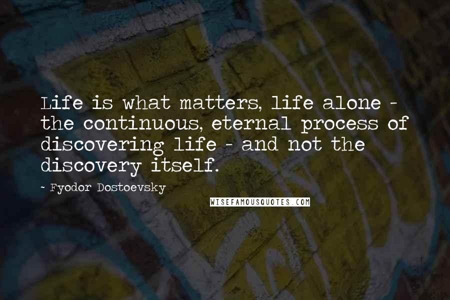 Fyodor Dostoevsky Quotes: Life is what matters, life alone - the continuous, eternal process of discovering life - and not the discovery itself.