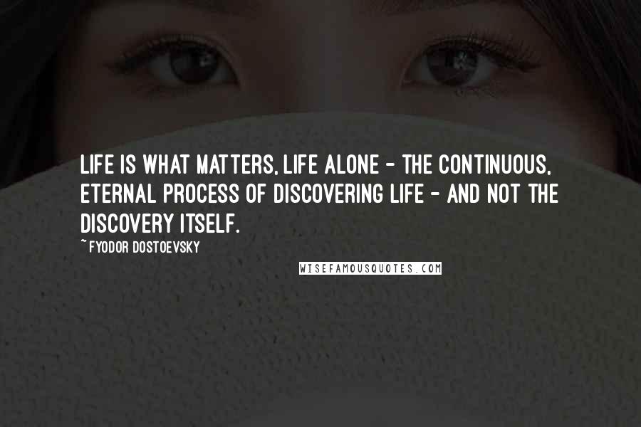 Fyodor Dostoevsky Quotes: Life is what matters, life alone - the continuous, eternal process of discovering life - and not the discovery itself.
