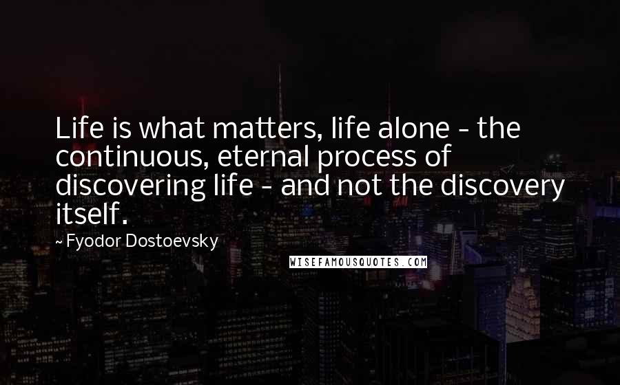 Fyodor Dostoevsky Quotes: Life is what matters, life alone - the continuous, eternal process of discovering life - and not the discovery itself.