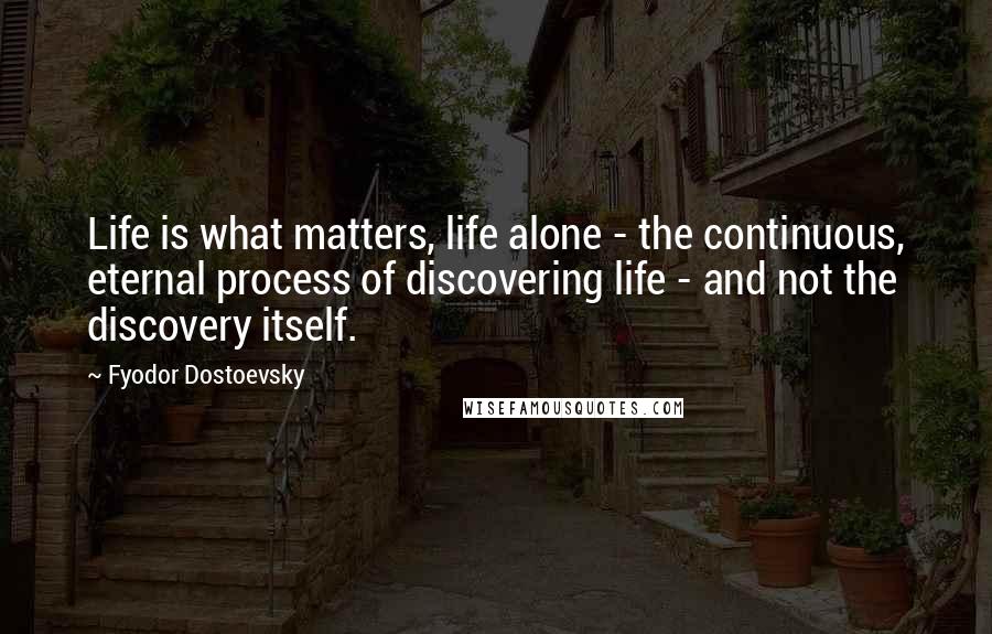 Fyodor Dostoevsky Quotes: Life is what matters, life alone - the continuous, eternal process of discovering life - and not the discovery itself.