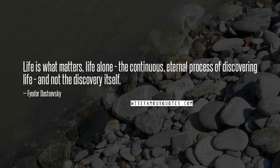 Fyodor Dostoevsky Quotes: Life is what matters, life alone - the continuous, eternal process of discovering life - and not the discovery itself.