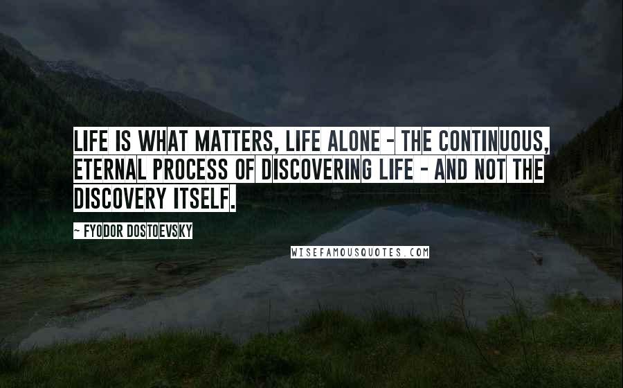 Fyodor Dostoevsky Quotes: Life is what matters, life alone - the continuous, eternal process of discovering life - and not the discovery itself.
