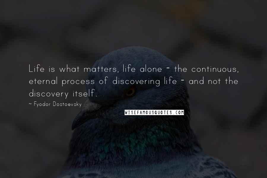 Fyodor Dostoevsky Quotes: Life is what matters, life alone - the continuous, eternal process of discovering life - and not the discovery itself.