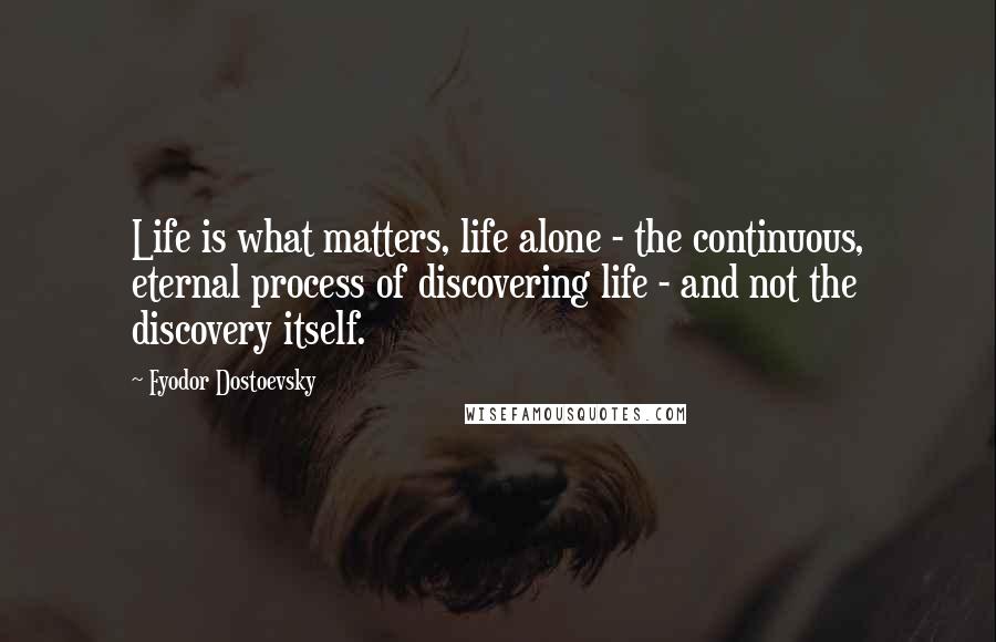 Fyodor Dostoevsky Quotes: Life is what matters, life alone - the continuous, eternal process of discovering life - and not the discovery itself.