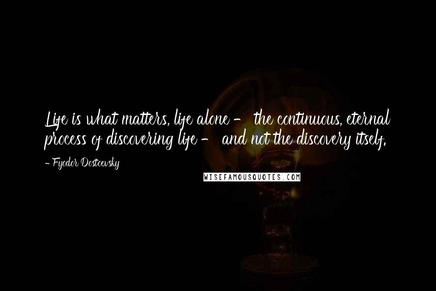 Fyodor Dostoevsky Quotes: Life is what matters, life alone - the continuous, eternal process of discovering life - and not the discovery itself.