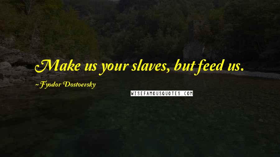 Fyodor Dostoevsky Quotes: Make us your slaves, but feed us.