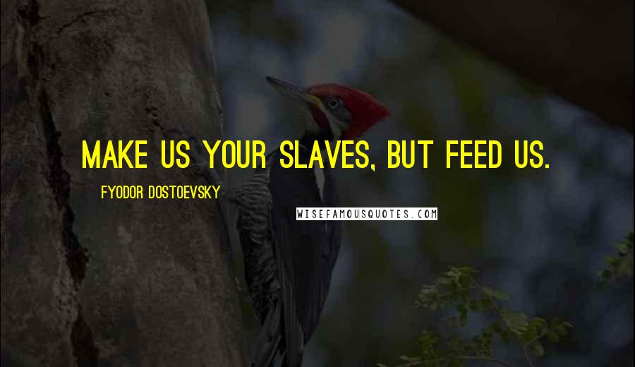 Fyodor Dostoevsky Quotes: Make us your slaves, but feed us.