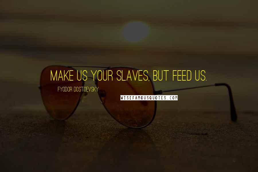 Fyodor Dostoevsky Quotes: Make us your slaves, but feed us.