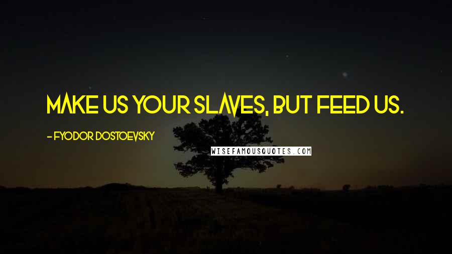 Fyodor Dostoevsky Quotes: Make us your slaves, but feed us.