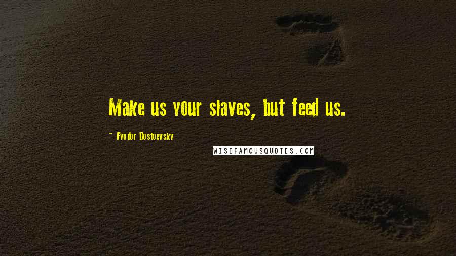 Fyodor Dostoevsky Quotes: Make us your slaves, but feed us.