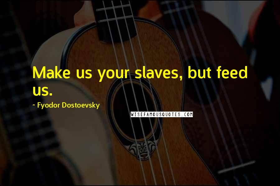 Fyodor Dostoevsky Quotes: Make us your slaves, but feed us.