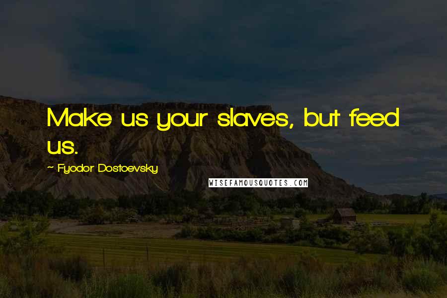 Fyodor Dostoevsky Quotes: Make us your slaves, but feed us.