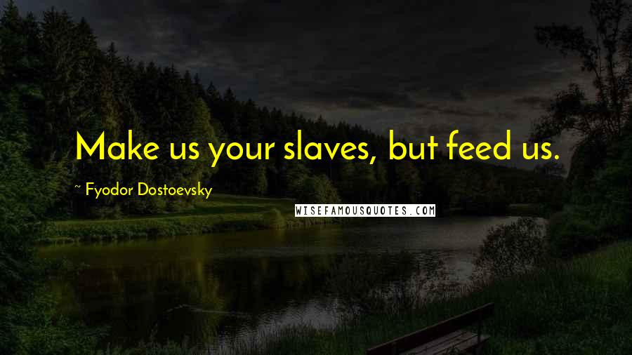 Fyodor Dostoevsky Quotes: Make us your slaves, but feed us.