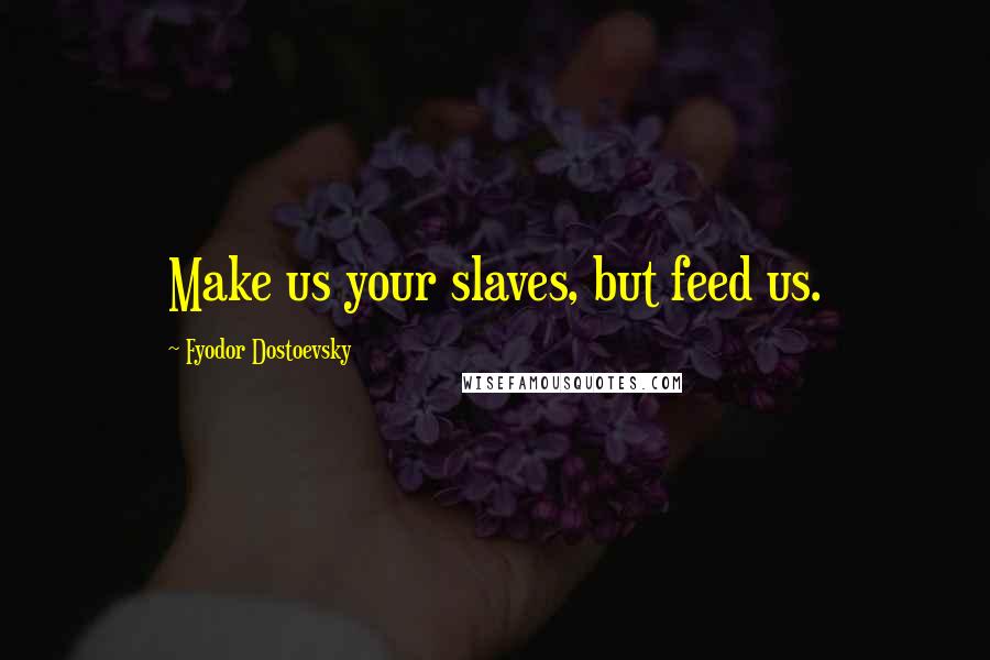 Fyodor Dostoevsky Quotes: Make us your slaves, but feed us.