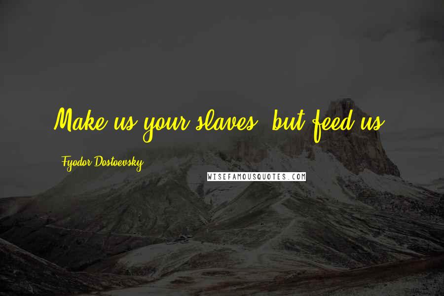 Fyodor Dostoevsky Quotes: Make us your slaves, but feed us.