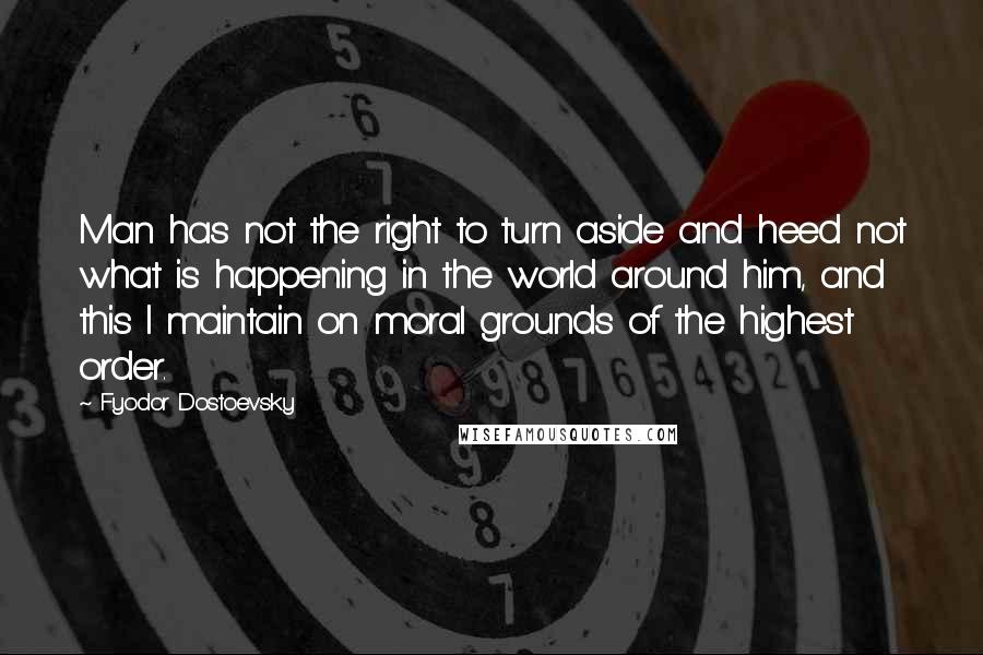 Fyodor Dostoevsky Quotes: Man has not the right to turn aside and heed not what is happening in the world around him, and this I maintain on moral grounds of the highest order.