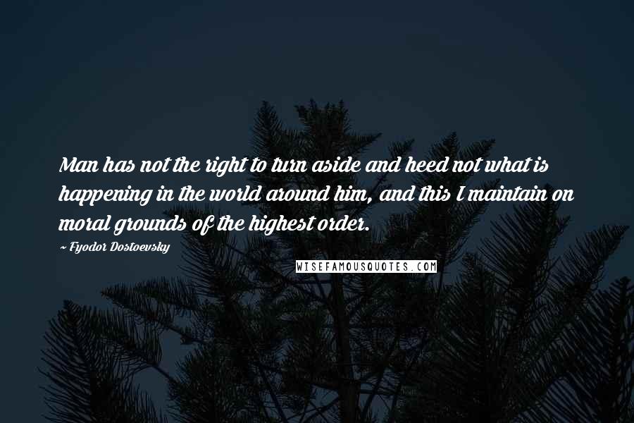 Fyodor Dostoevsky Quotes: Man has not the right to turn aside and heed not what is happening in the world around him, and this I maintain on moral grounds of the highest order.