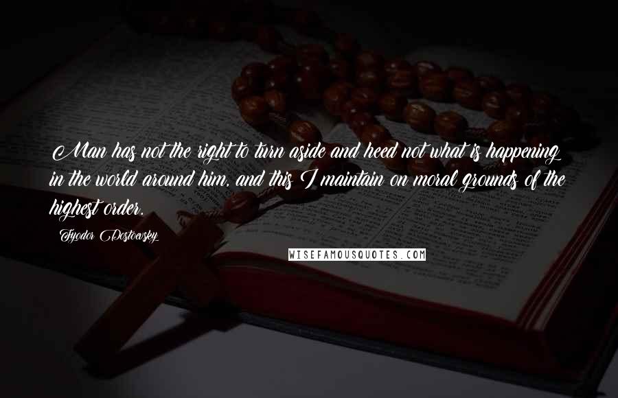 Fyodor Dostoevsky Quotes: Man has not the right to turn aside and heed not what is happening in the world around him, and this I maintain on moral grounds of the highest order.