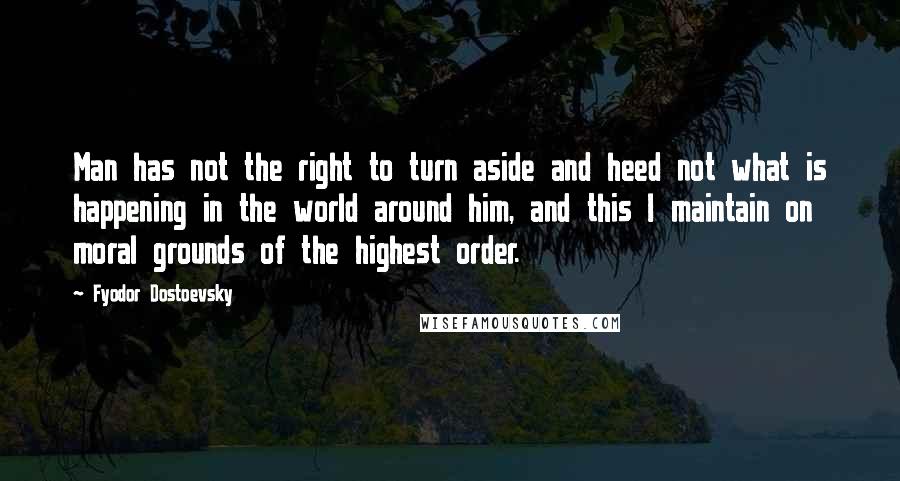 Fyodor Dostoevsky Quotes: Man has not the right to turn aside and heed not what is happening in the world around him, and this I maintain on moral grounds of the highest order.